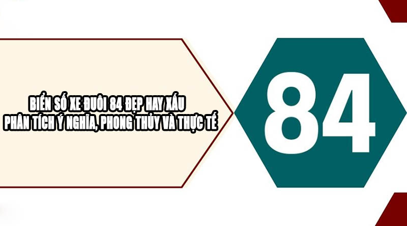 Biển số xe đuôi 84 đẹp hay xấu - Phân tích ý nghĩa, phong thủy và thực tế