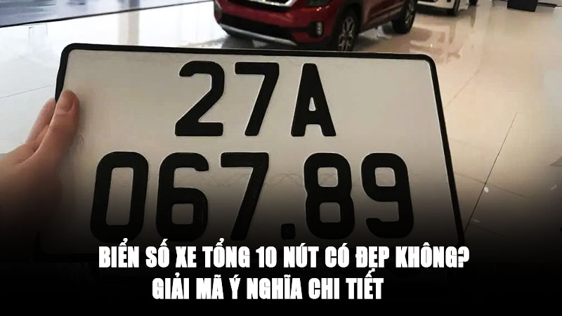 Biển Số Xe Tổng 10 Nút Có Đẹp Không? Giải Mã Ý Nghĩa Chi Tiết